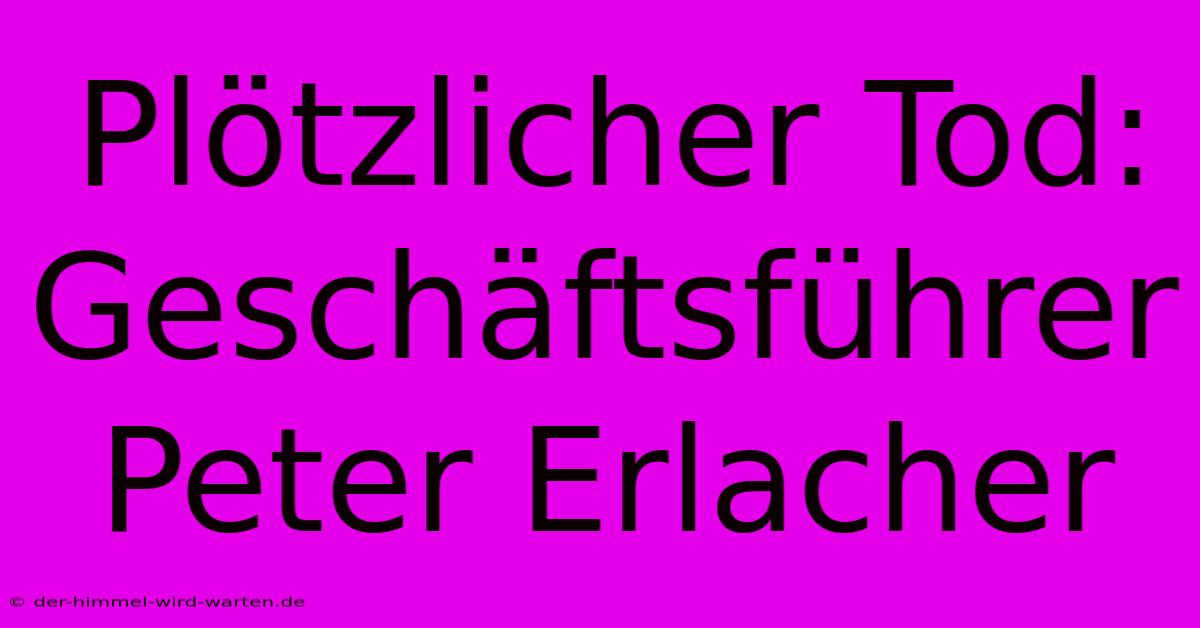 Plötzlicher Tod: Geschäftsführer Peter Erlacher