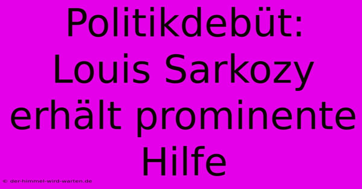 Politikdebüt: Louis Sarkozy Erhält Prominente Hilfe