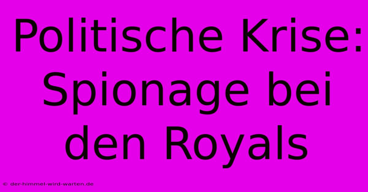 Politische Krise: Spionage Bei Den Royals