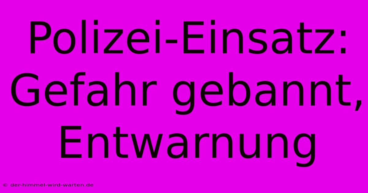 Polizei-Einsatz: Gefahr Gebannt, Entwarnung