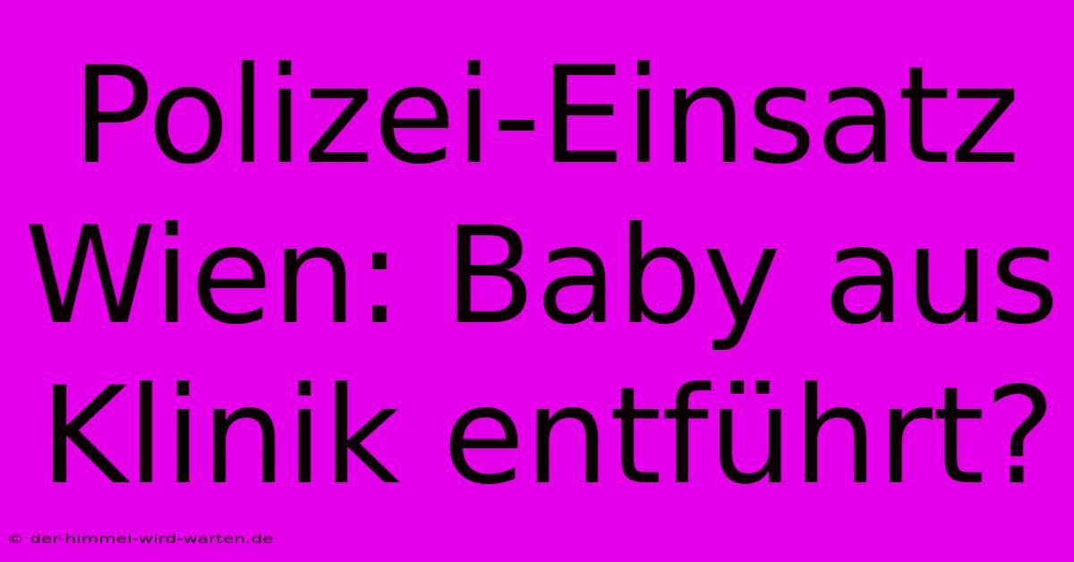 Polizei-Einsatz Wien: Baby Aus Klinik Entführt?