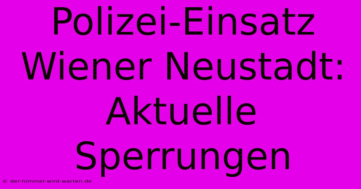 Polizei-Einsatz Wiener Neustadt: Aktuelle Sperrungen