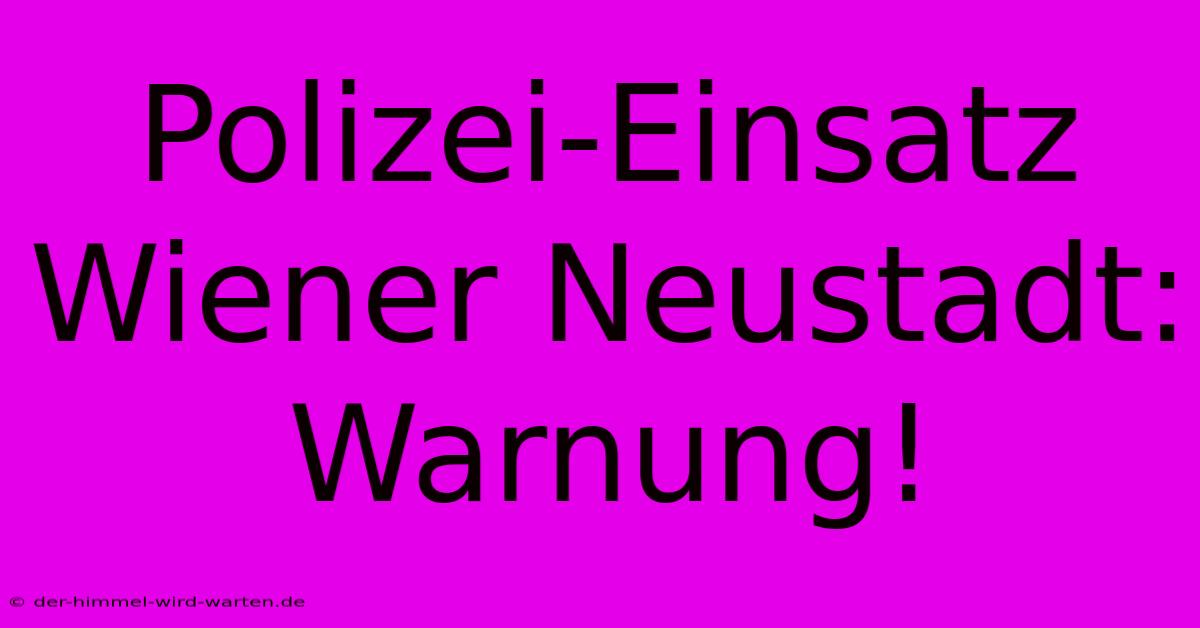 Polizei-Einsatz Wiener Neustadt: Warnung!