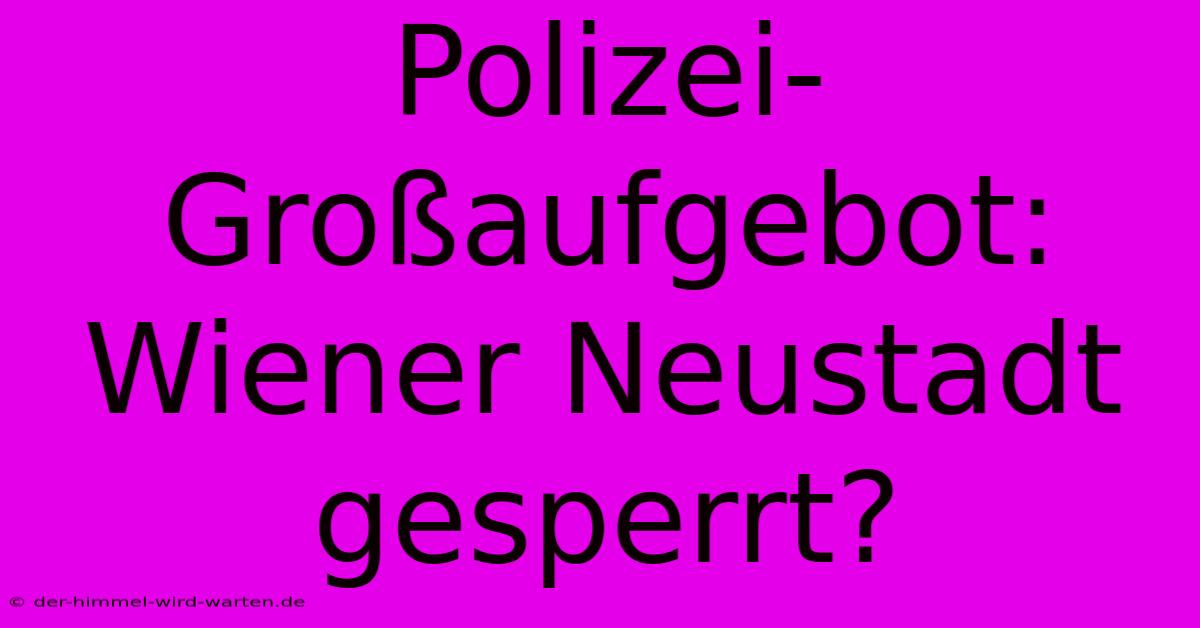 Polizei-Großaufgebot: Wiener Neustadt Gesperrt?