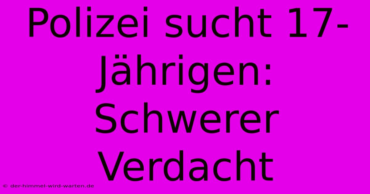 Polizei Sucht 17-Jährigen: Schwerer Verdacht