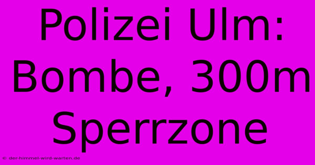 Polizei Ulm: Bombe, 300m Sperrzone