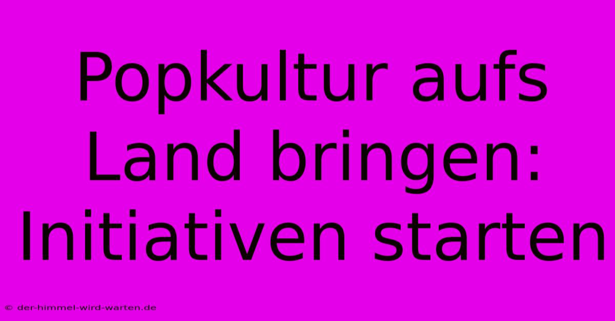 Popkultur Aufs Land Bringen:  Initiativen Starten