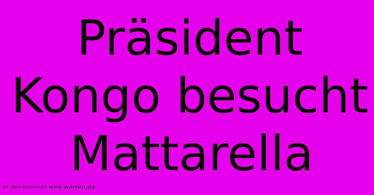 Präsident Kongo Besucht Mattarella