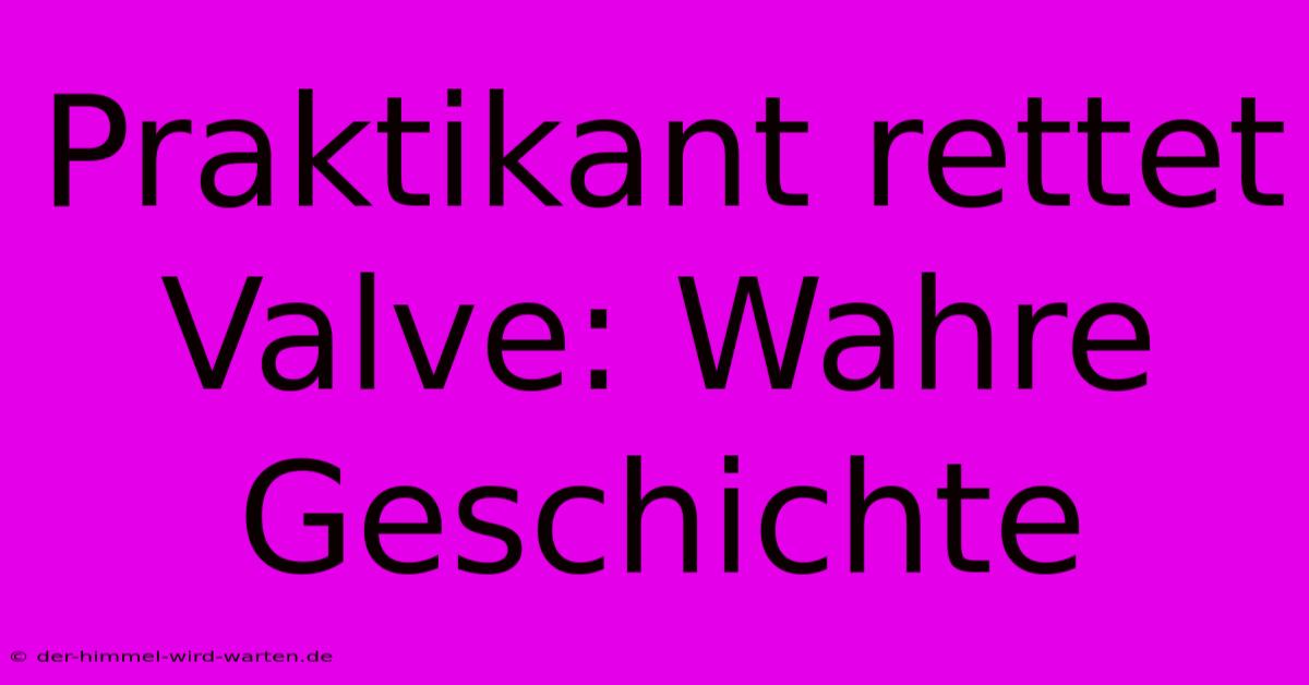 Praktikant Rettet Valve: Wahre Geschichte