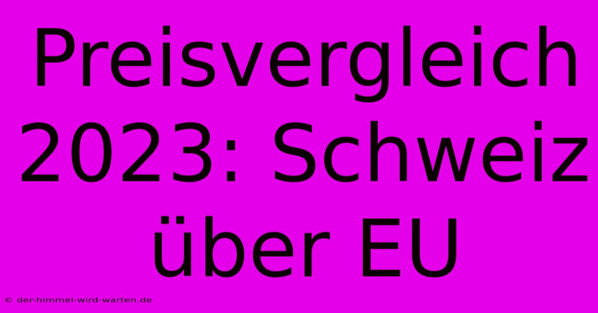 Preisvergleich 2023: Schweiz Über EU