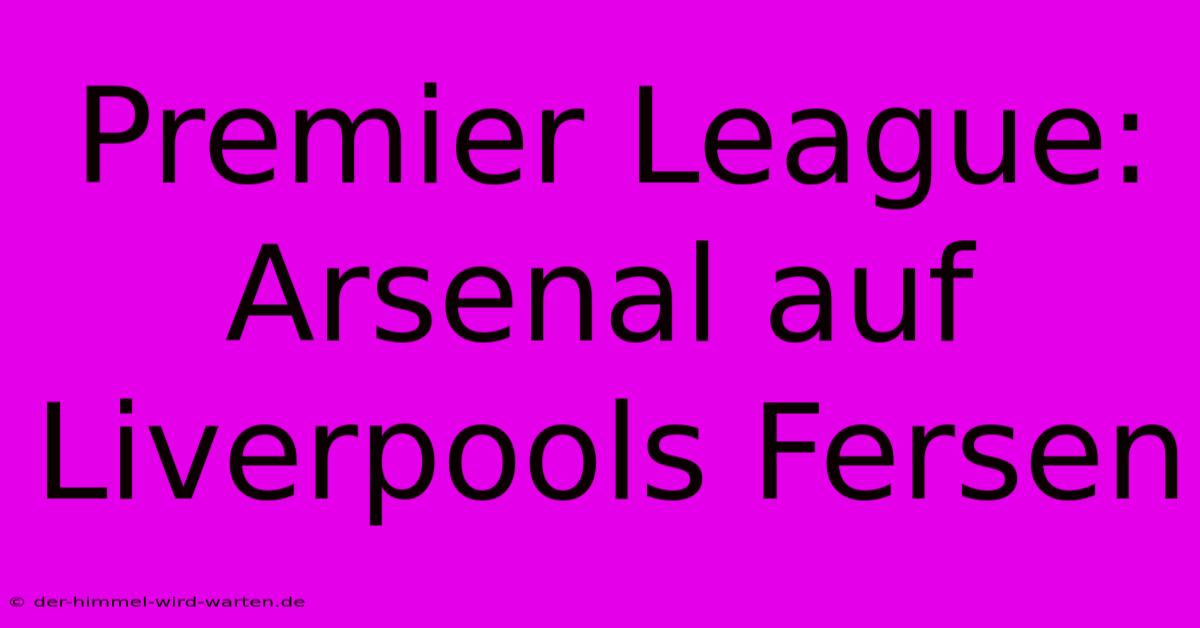 Premier League: Arsenal Auf Liverpools Fersen