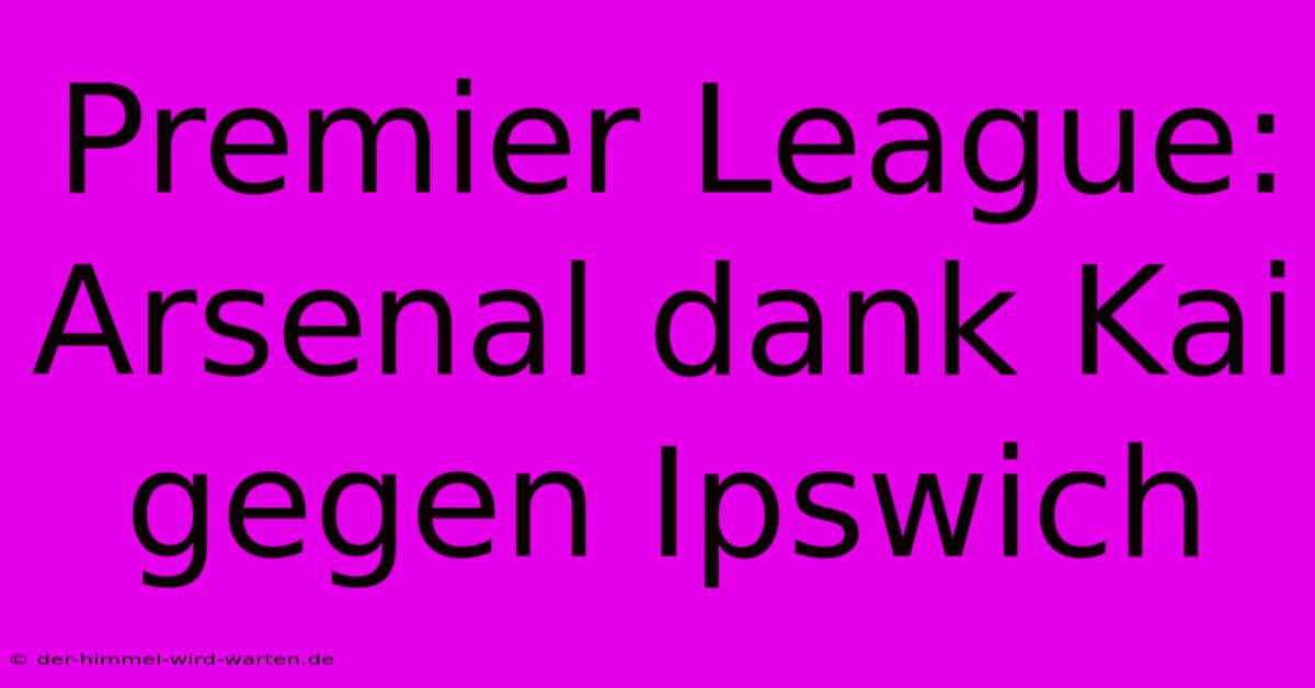 Premier League: Arsenal Dank Kai Gegen Ipswich