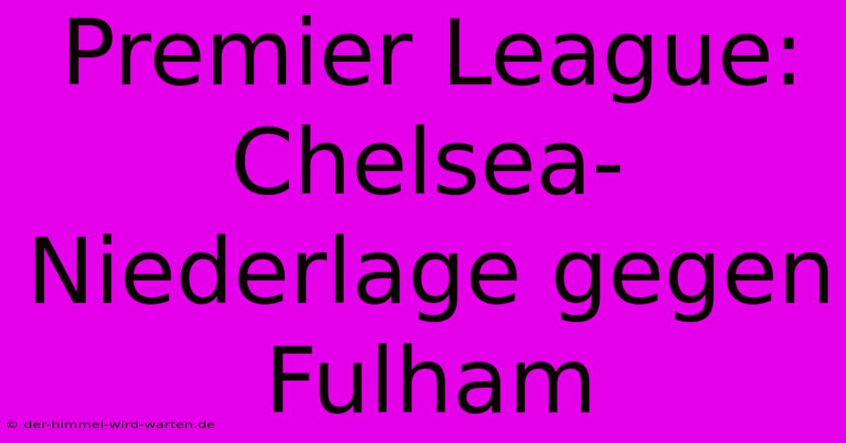 Premier League: Chelsea-Niederlage Gegen Fulham