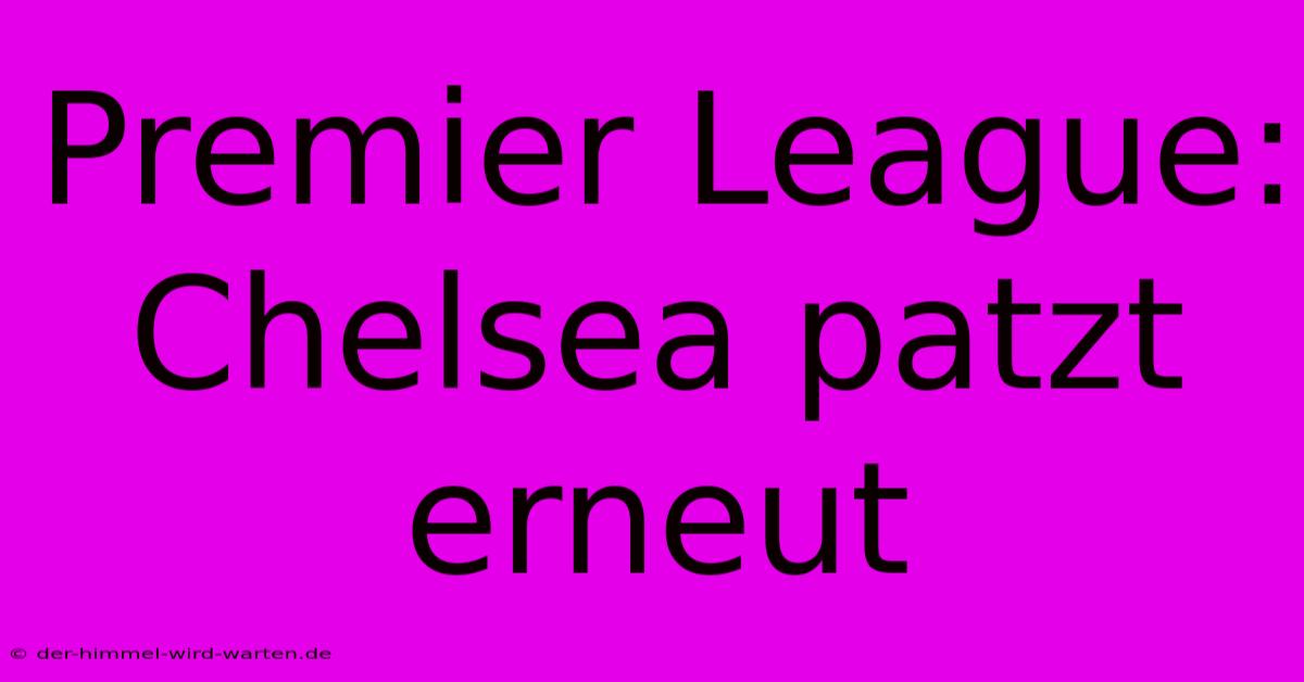 Premier League: Chelsea Patzt Erneut