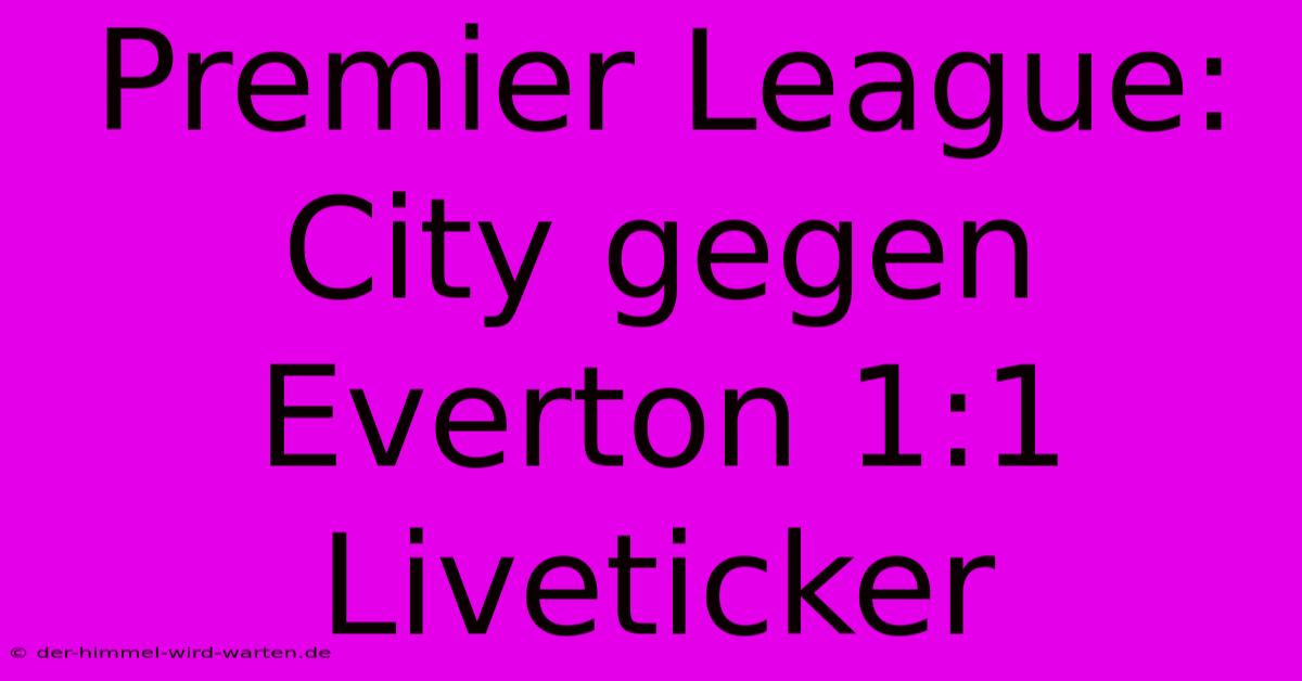 Premier League: City Gegen Everton 1:1 Liveticker