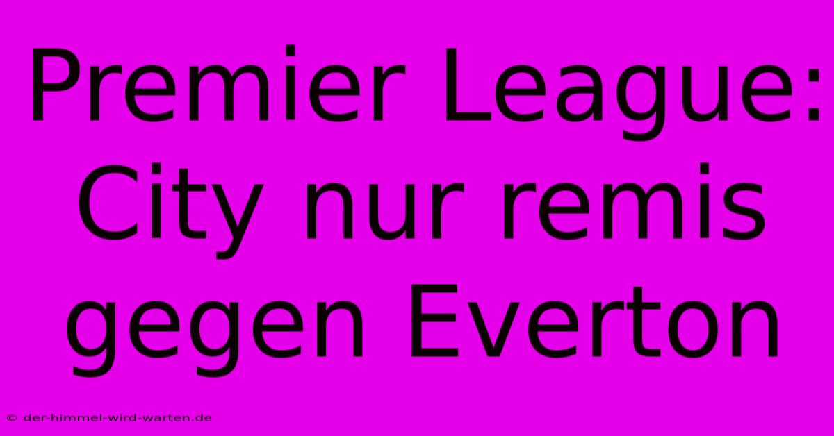 Premier League: City Nur Remis Gegen Everton