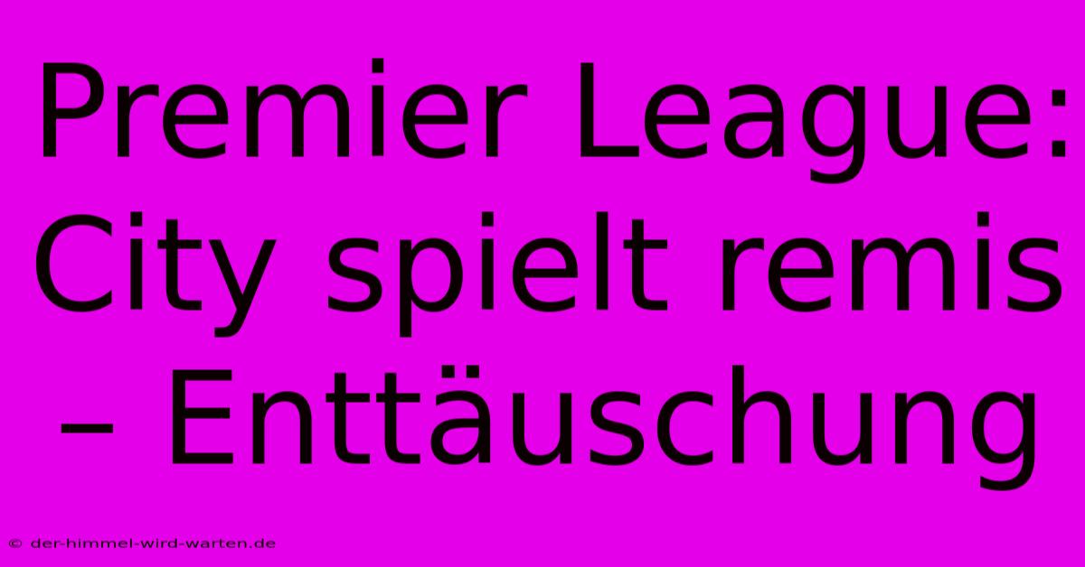 Premier League: City Spielt Remis – Enttäuschung