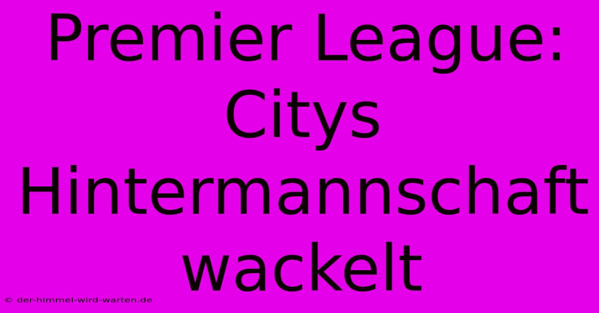 Premier League: Citys Hintermannschaft Wackelt