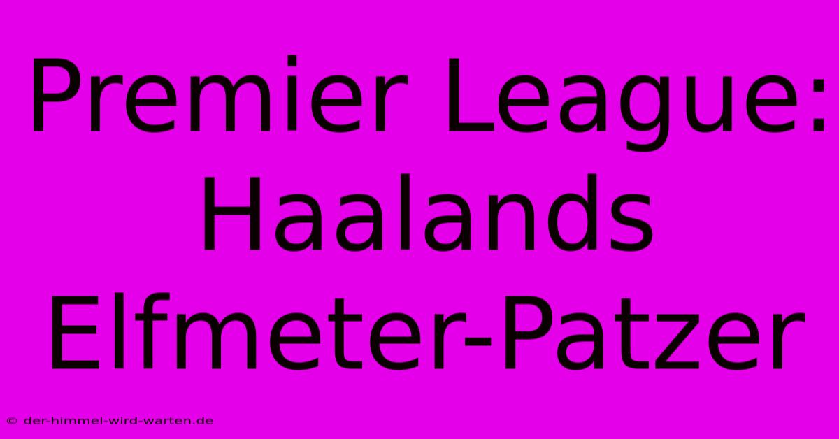 Premier League: Haalands Elfmeter-Patzer