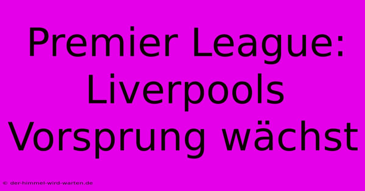 Premier League: Liverpools Vorsprung Wächst