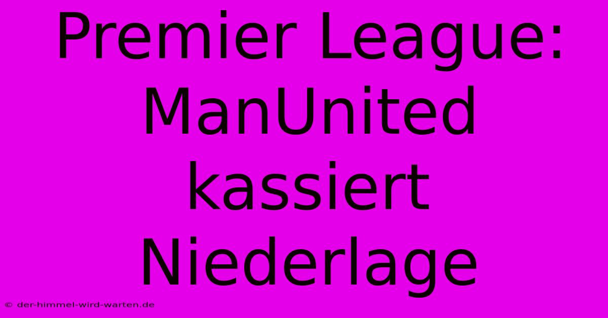 Premier League: ManUnited Kassiert Niederlage