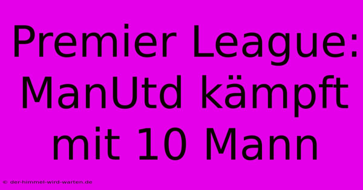 Premier League: ManUtd Kämpft Mit 10 Mann