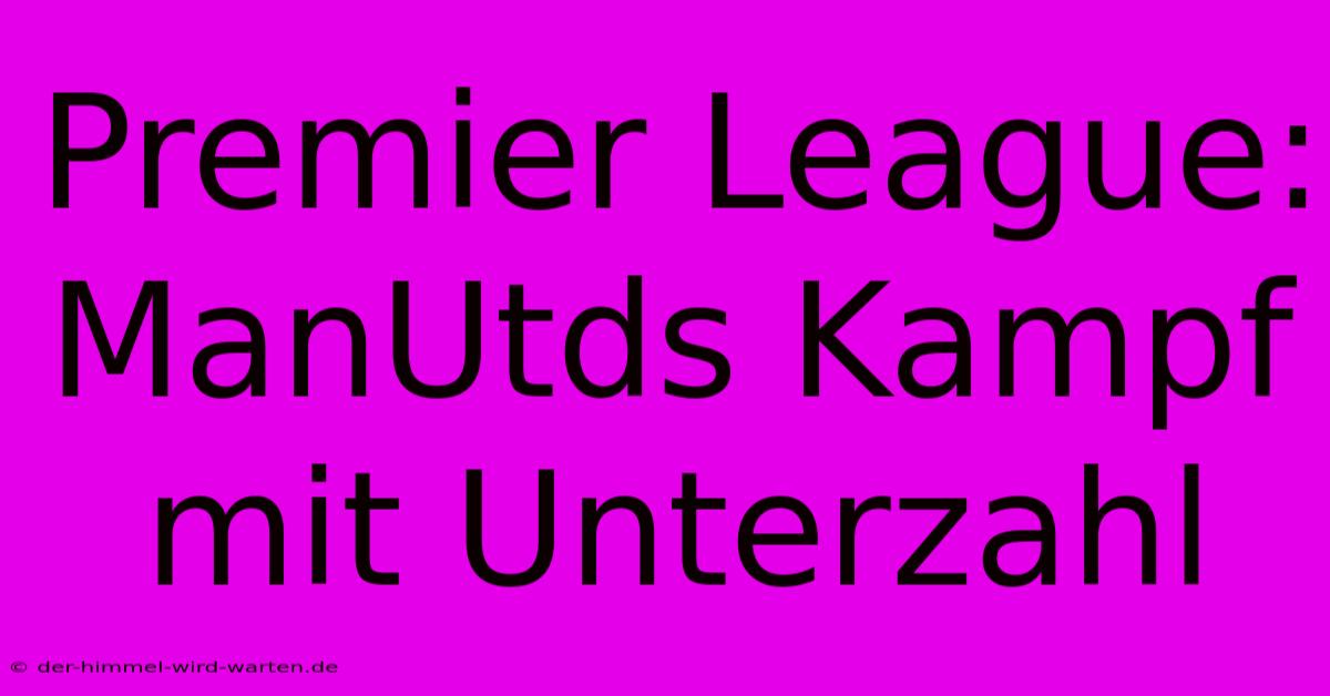 Premier League: ManUtds Kampf Mit Unterzahl