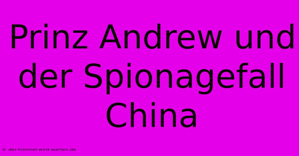 Prinz Andrew Und Der Spionagefall China