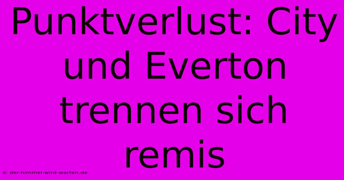 Punktverlust: City Und Everton Trennen Sich Remis