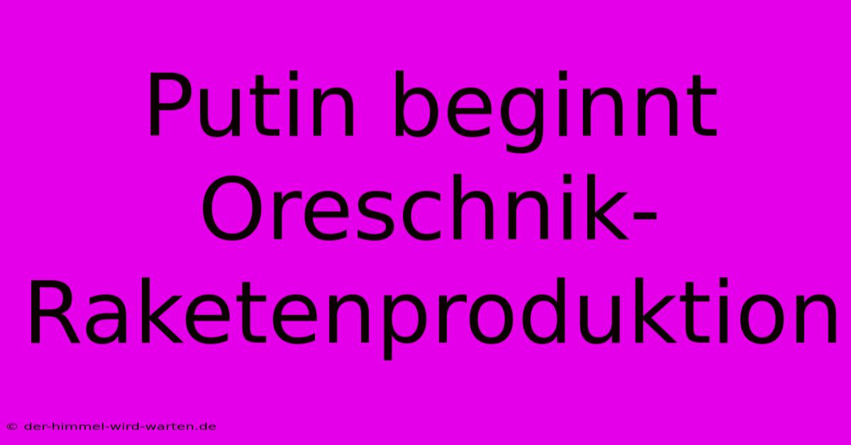 Putin Beginnt Oreschnik-Raketenproduktion