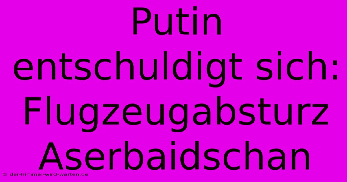 Putin Entschuldigt Sich: Flugzeugabsturz Aserbaidschan