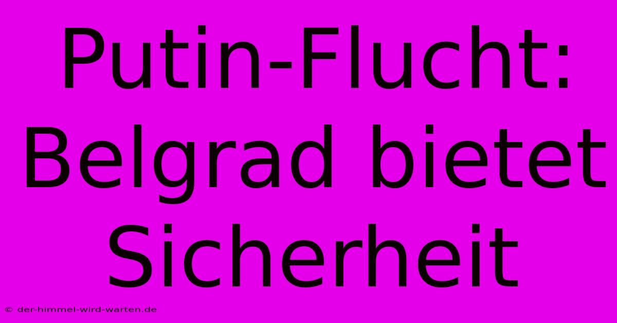 Putin-Flucht: Belgrad Bietet Sicherheit