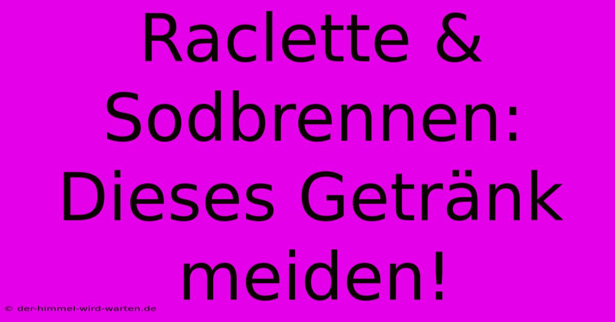 Raclette & Sodbrennen: Dieses Getränk Meiden!