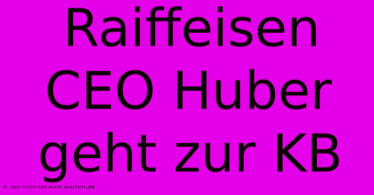 Raiffeisen CEO Huber Geht Zur KB