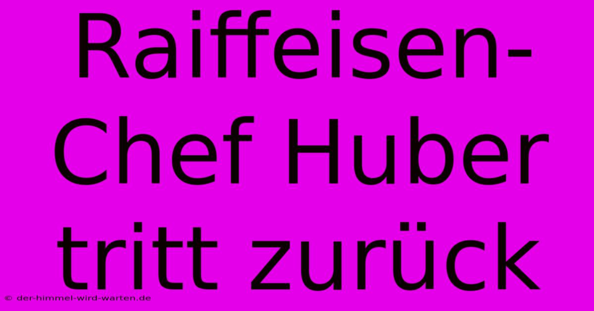 Raiffeisen-Chef Huber Tritt Zurück