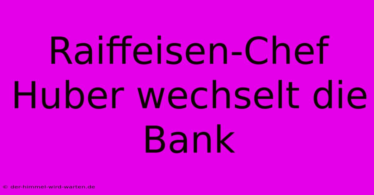 Raiffeisen-Chef Huber Wechselt Die Bank