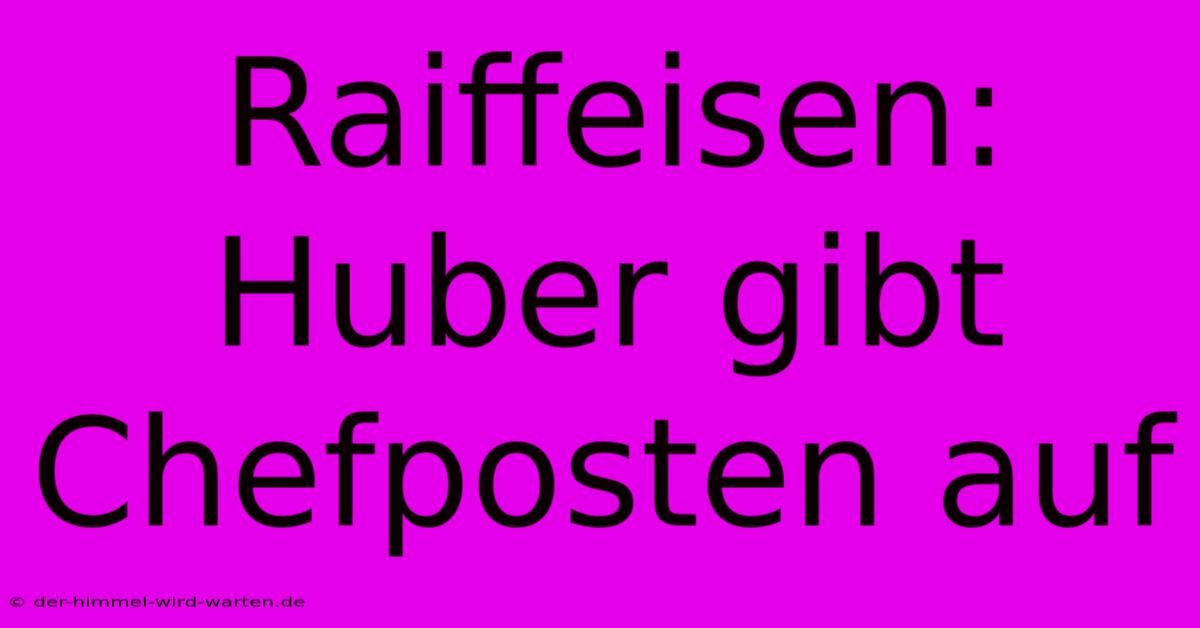 Raiffeisen: Huber Gibt Chefposten Auf