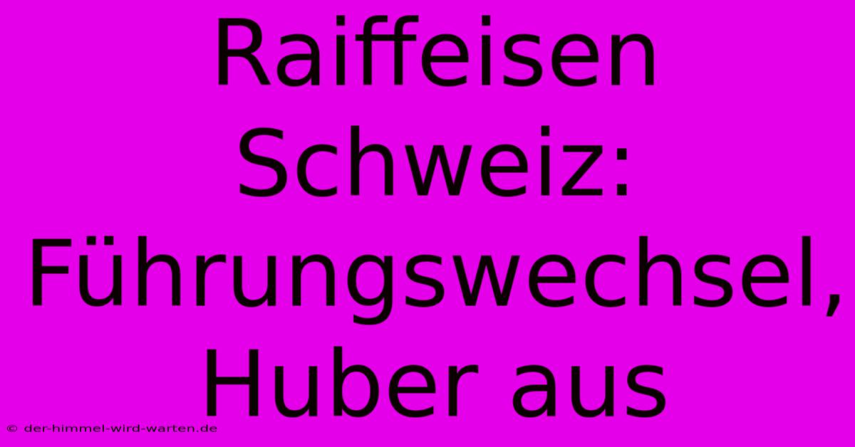 Raiffeisen Schweiz: Führungswechsel, Huber Aus