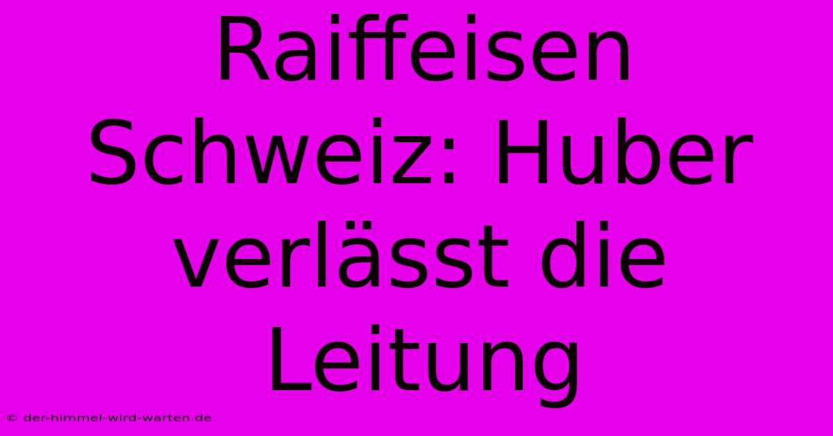 Raiffeisen Schweiz: Huber Verlässt Die Leitung