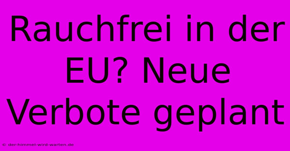 Rauchfrei In Der EU? Neue Verbote Geplant