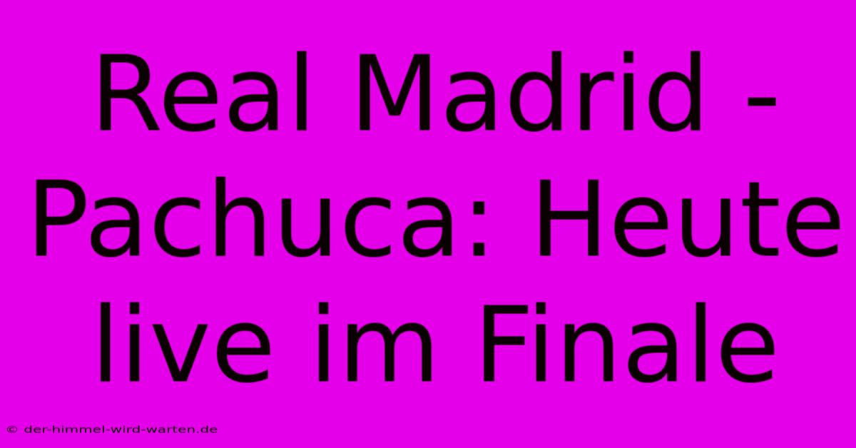 Real Madrid - Pachuca: Heute Live Im Finale