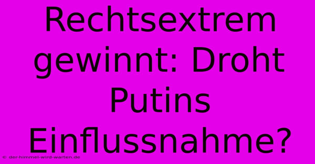 Rechtsextrem Gewinnt: Droht Putins Einflussnahme?