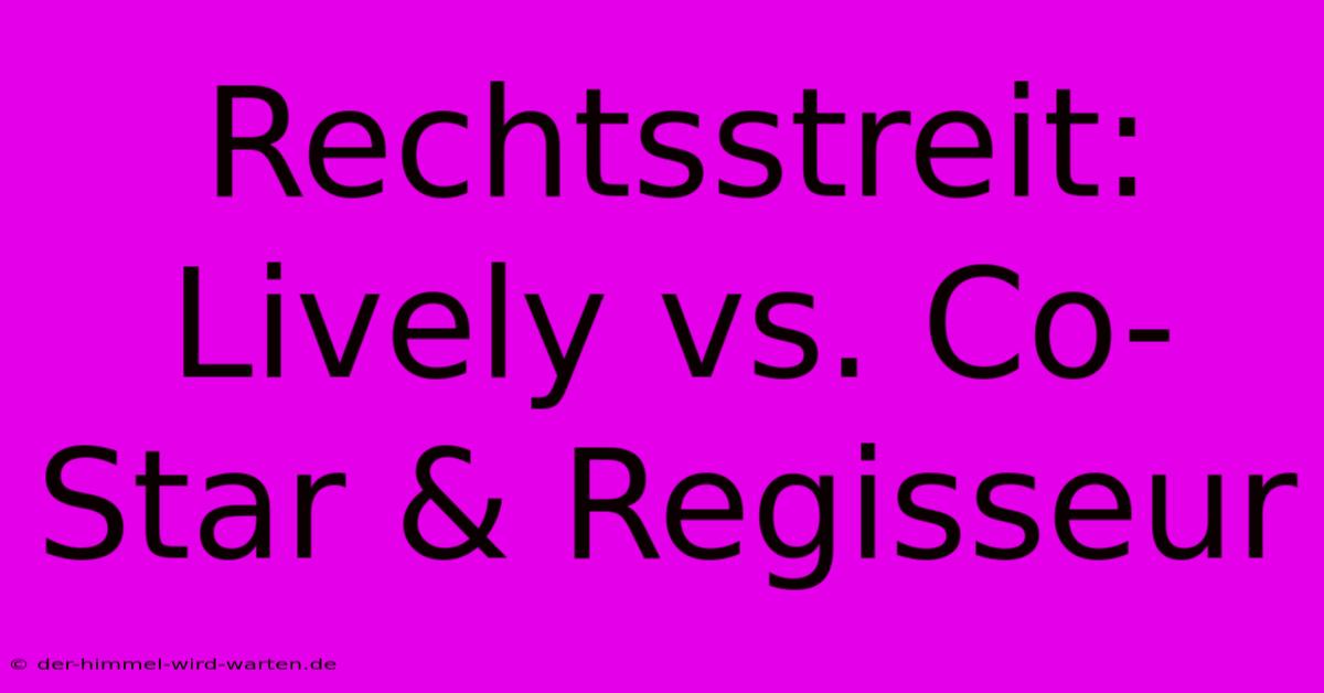 Rechtsstreit: Lively Vs. Co-Star & Regisseur