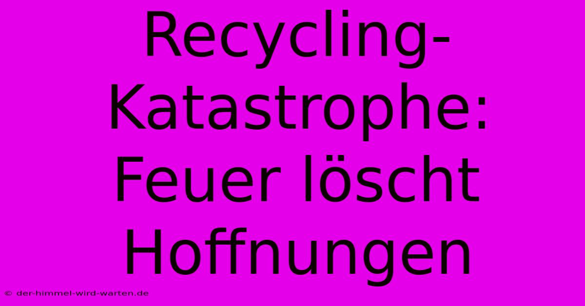 Recycling-Katastrophe: Feuer Löscht Hoffnungen