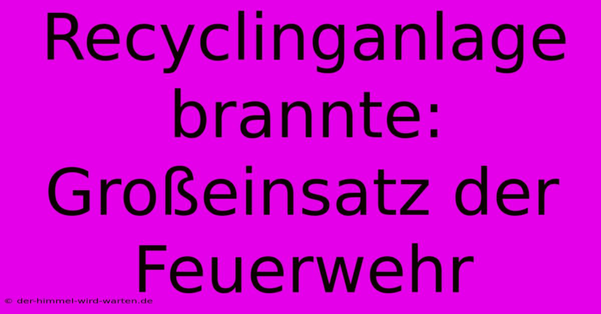 Recyclinganlage Brannte: Großeinsatz Der Feuerwehr