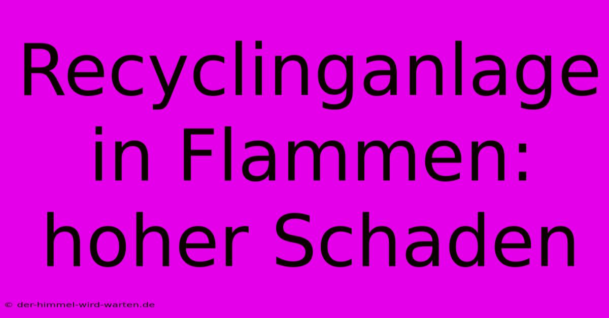 Recyclinganlage In Flammen: Hoher Schaden