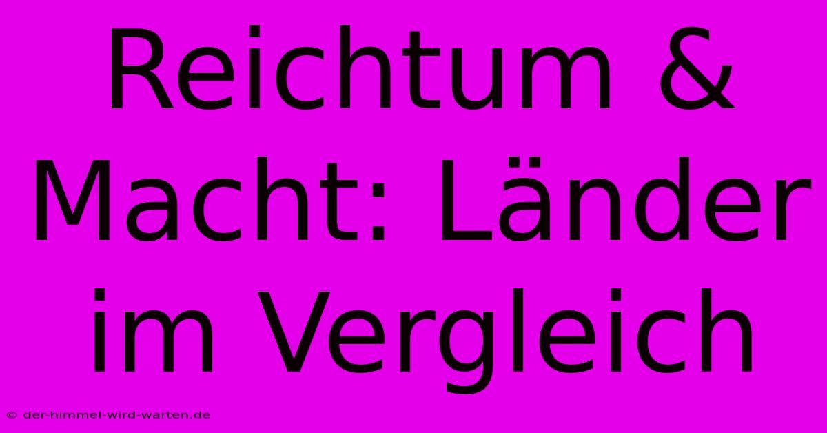 Reichtum & Macht: Länder Im Vergleich