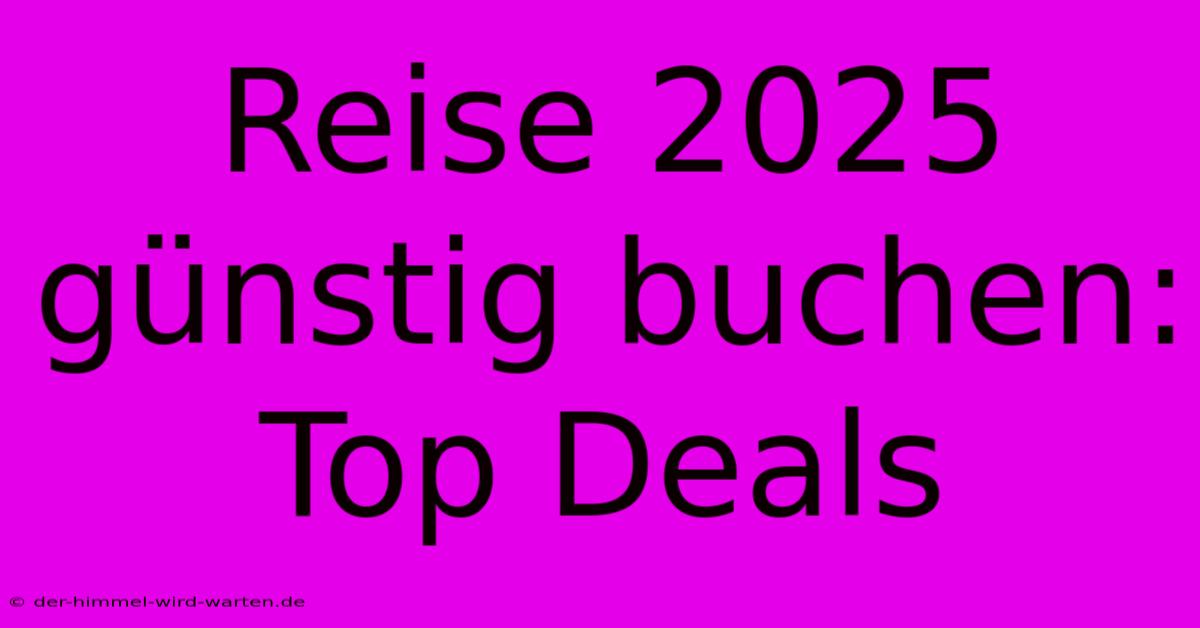 Reise 2025 Günstig Buchen: Top Deals