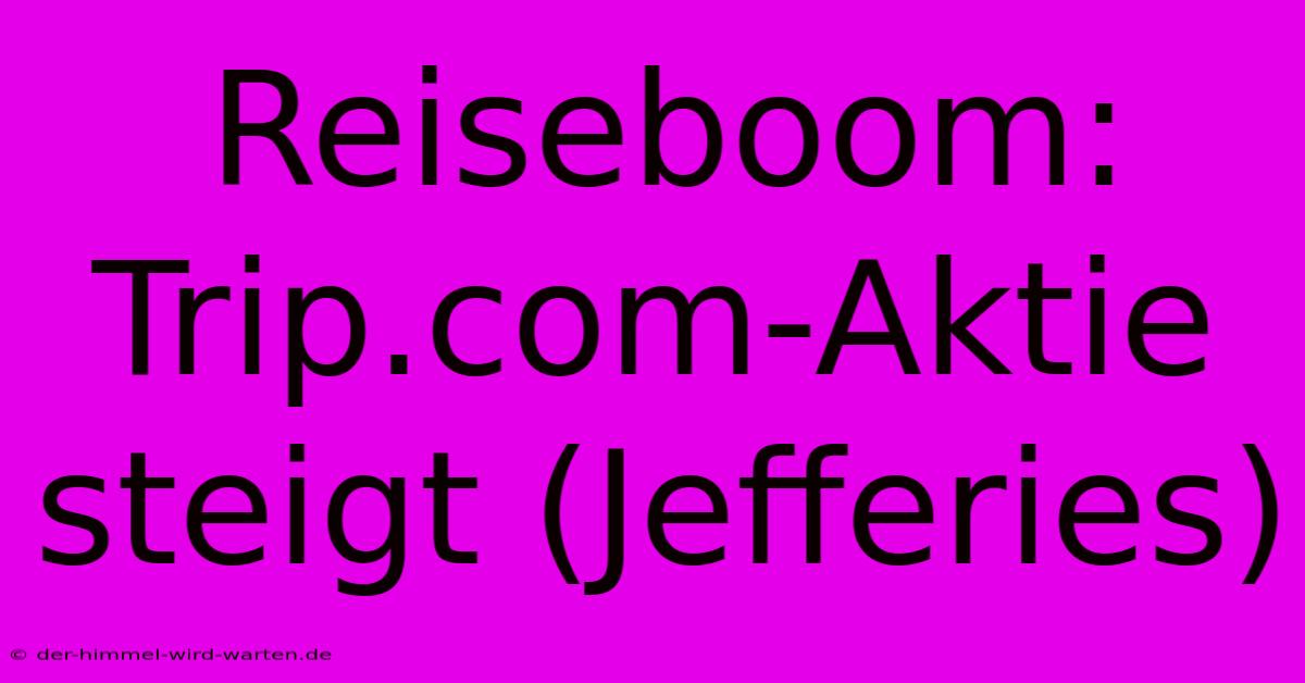 Reiseboom: Trip.com-Aktie Steigt (Jefferies)