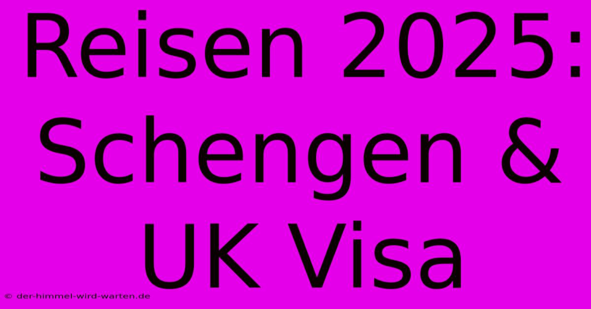 Reisen 2025: Schengen & UK Visa